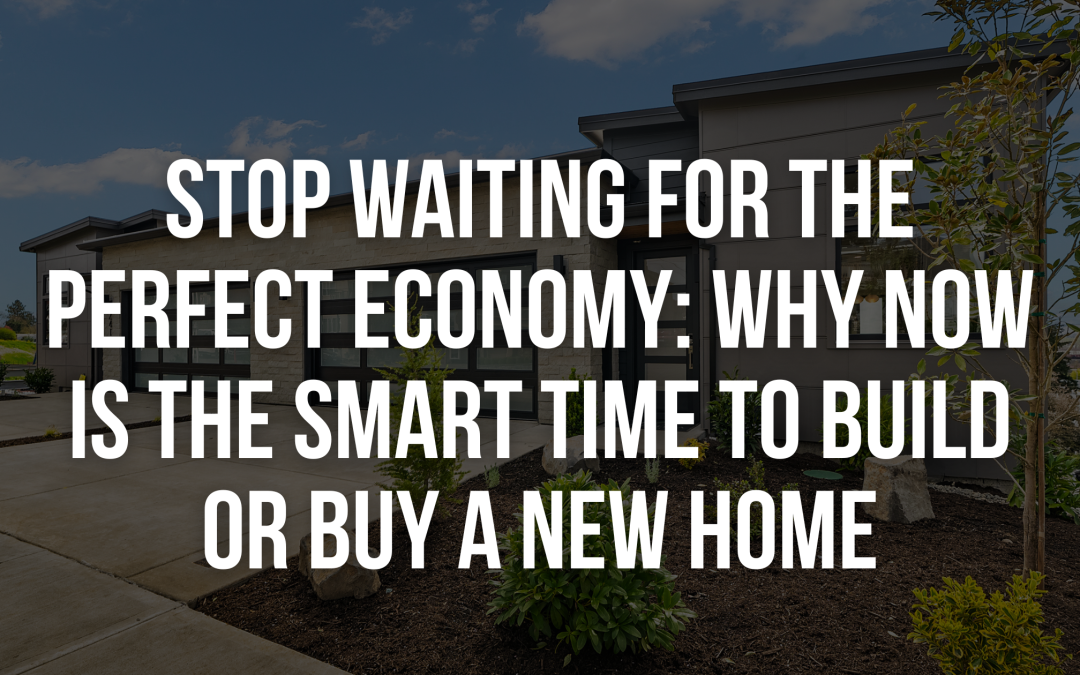 Stop Waiting for the Perfect Economy: Why Now Is the Smart Time to Build or Buy a New Home