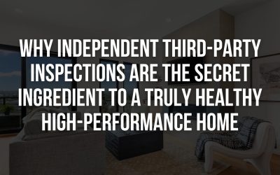 Why Independent Third-Party Inspections Are the Secret Ingredient to a Truly Healthy High-Performance Home