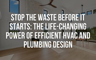 Stop the Waste Before It Starts: The Life-Changing Power of Efficient HVAC and Plumbing Design